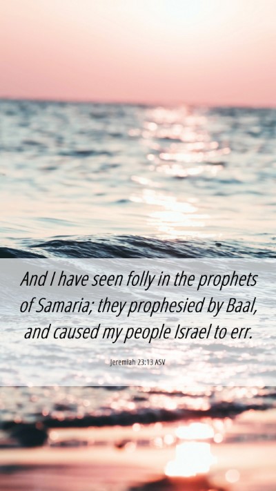 Picture 06 - Jeremiah 23:13 ASV Mobile Phone Wallpaper - And I have seen folly in the prophets of Samaria; - Mobile Bible Verse Wallpaper
