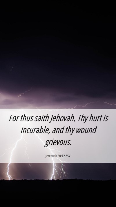 Picture 06 - Jeremiah 30:12 ASV Mobile Phone Wallpaper - For thus saith Jehovah, Thy hurt is incurable, - Mobile Bible Verse Wallpaper