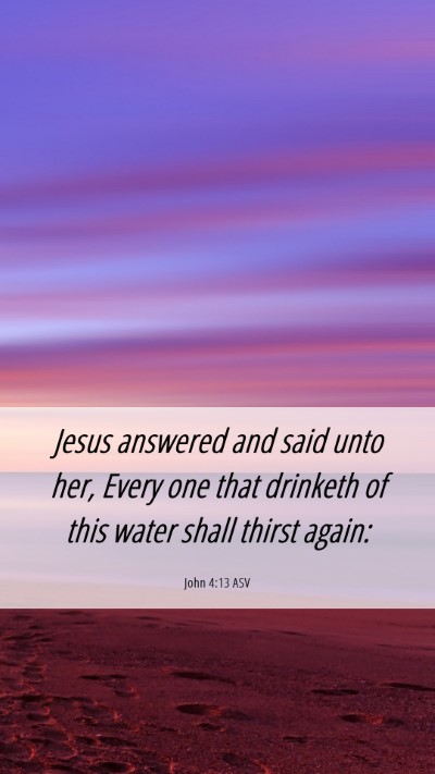 Picture 06 - John 4:13 ASV Mobile Phone Wallpaper - Jesus answered and said unto her, Every one that - Mobile Bible Verse Wallpaper