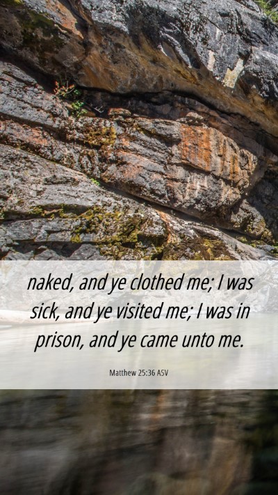 Picture 06 - Matthew 25:36 ASV Mobile Phone Wallpaper - naked, and ye clothed me; I was sick, and ye - Mobile Bible Verse Wallpaper
