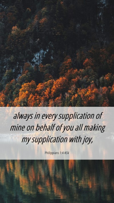 Picture 06 - Philippians 1:4 ASV Mobile Phone Wallpaper - always in every supplication of mine on behalf of - Mobile Bible Verse Wallpaper