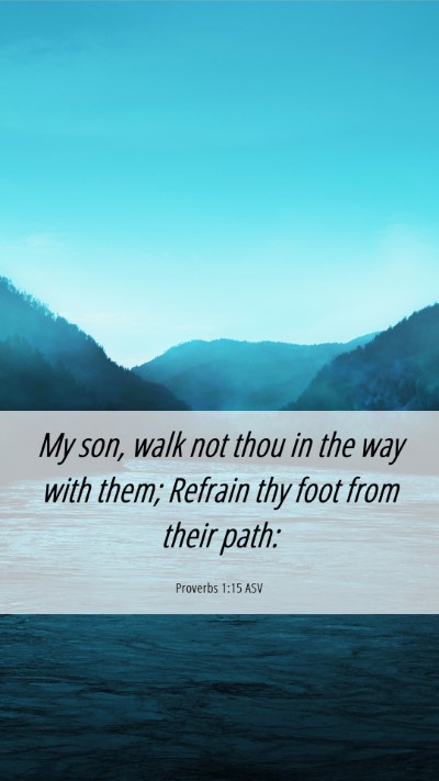 Picture 06 - Proverbs 1:15 ASV Mobile Phone Wallpaper - My son, walk not thou in the way with them; - Mobile Bible Verse Wallpaper