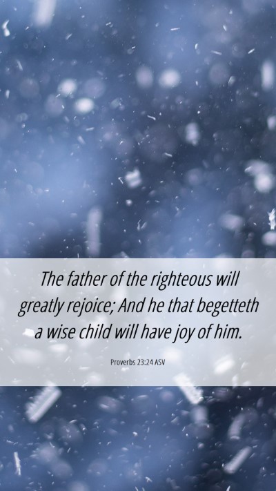 Picture 06 - Proverbs 23:24 ASV Mobile Phone Wallpaper - The father of the righteous will greatly rejoice; - Mobile Bible Verse Wallpaper
