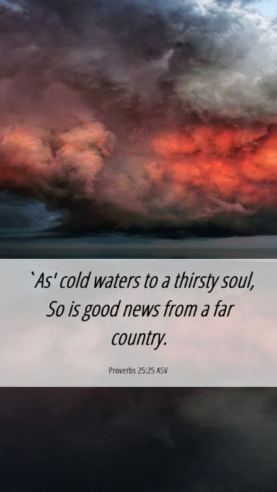 Picture 06 - Proverbs 25:25 ASV Mobile Phone Wallpaper - `As' cold waters to a thirsty soul, So is good - Mobile Bible Verse Wallpaper