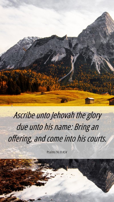 Picture 06 - Psalms 96:8 ASV Mobile Phone Wallpaper - Ascribe unto Jehovah the glory due unto his name: - Mobile Bible Verse Wallpaper