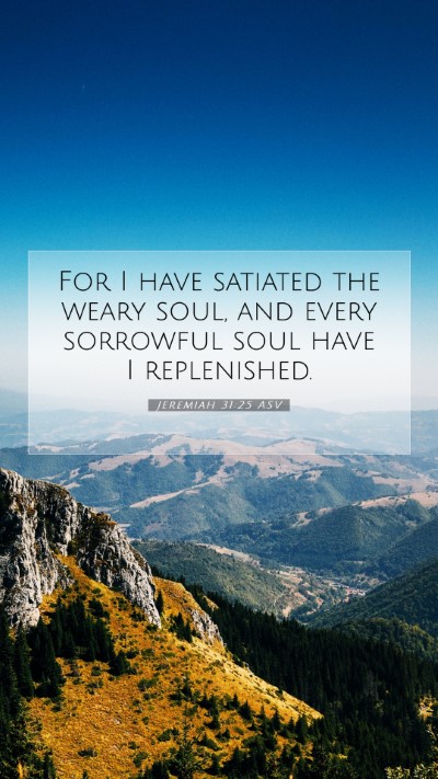 Picture 07 - Jeremiah 31:25 ASV Mobile Phone Wallpaper - For I have satiated the weary soul, and every - Mobile Bible Verse Wallpaper