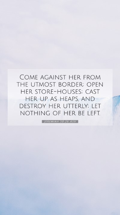 Picture 07 - Jeremiah 50:26 ASV Mobile Phone Wallpaper - Come against her from the utmost border; open her - Mobile Bible Verse Wallpaper