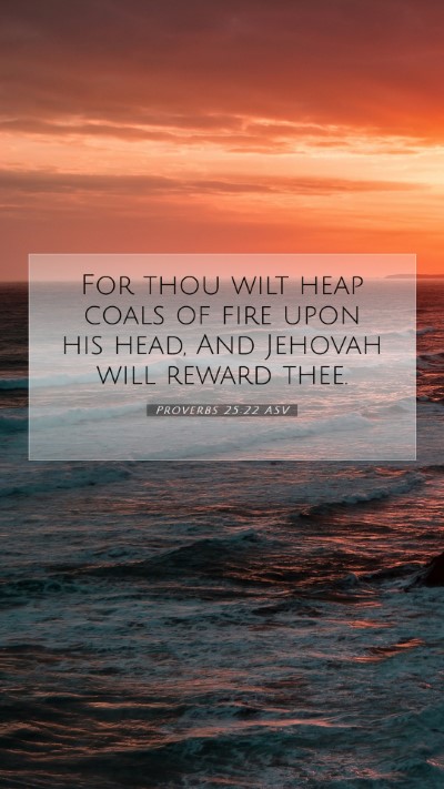 Picture 07 - Proverbs 25:22 ASV Mobile Phone Wallpaper - For thou wilt heap coals of fire upon his head, - Mobile Bible Verse Wallpaper