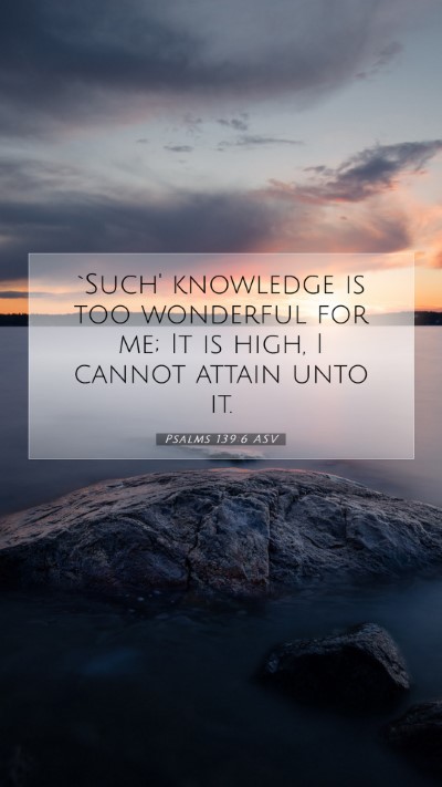 Picture 07 - Psalms 139:6 ASV Mobile Phone Wallpaper - `Such' knowledge is too wonderful for me; It is - Mobile Bible Verse Wallpaper