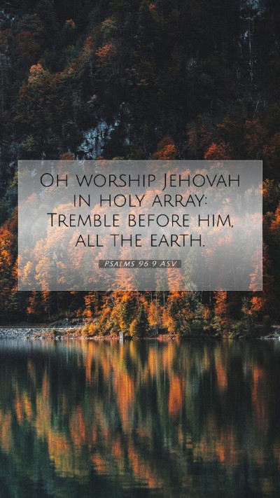 Picture 07 - Psalms 96:9 ASV Mobile Phone Wallpaper - Oh worship Jehovah in holy array: Tremble before - Mobile Bible Verse Wallpaper
